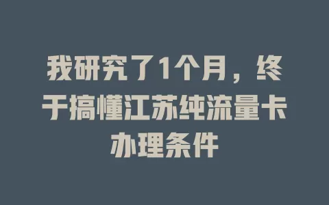 我研究了1个月，终于搞懂江苏纯流量卡办理条件