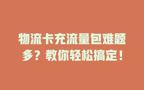 物流卡充流量包难题多？教你轻松搞定！
