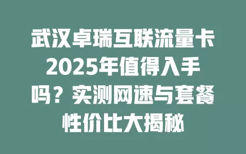 武汉卓瑞互联流量卡2025年值得入手吗？实测网速与套餐性价比大揭秘