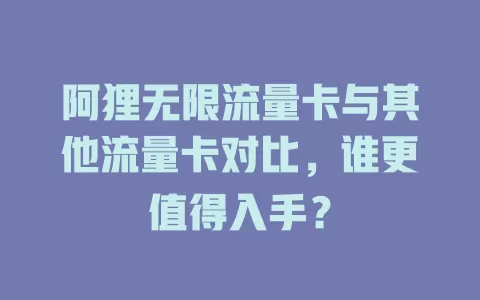 阿狸无限流量卡与其他流量卡对比，谁更值得入手？