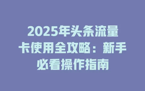 2025年头条流量卡使用全攻略：新手必看操作指南