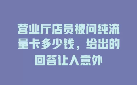 营业厅店员被问纯流量卡多少钱，给出的回答让人意外