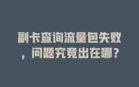 副卡查询流量包失败，问题究竟出在哪？