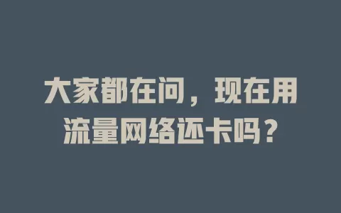 大家都在问，现在用流量网络还卡吗？