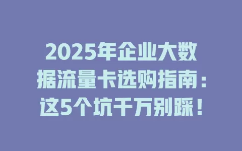 2025年企业大数据流量卡选购指南：这5个坑千万别踩！
