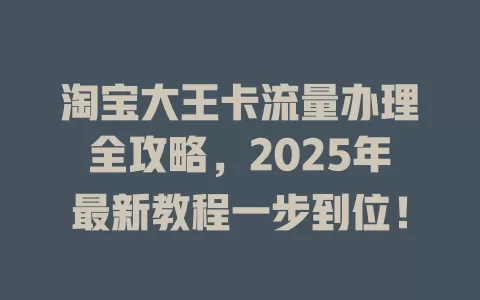 淘宝大王卡流量办理全攻略，2025年最新教程一步到位！