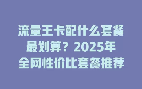 流量王卡配什么套餐最划算?2025年全网性价比套餐推荐
