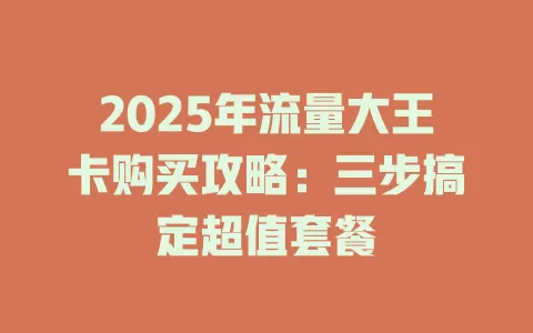 2025年流量大王卡购买攻略：三步搞定超值套餐