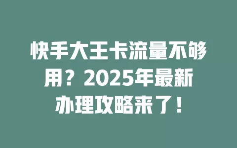 快手大王卡流量不够用？2025年最新办理攻略来了！