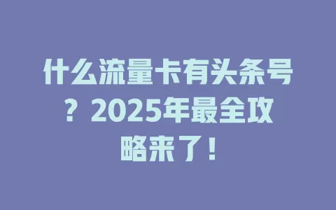 什么流量卡有头条号？2025年最全攻略来了！