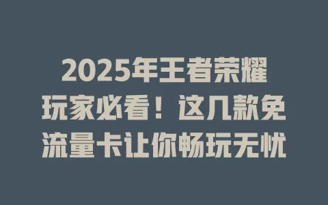 2025年王者荣耀玩家必看！这几款免流量卡让你畅玩无忧