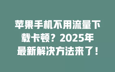 苹果手机不用流量下载卡顿？2025年最新解决方法来了！