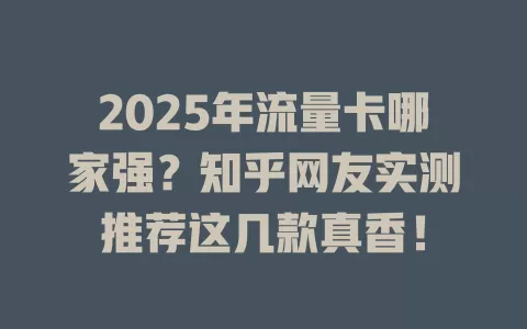 2025年流量卡哪家强？知乎网友实测推荐这几款真香！