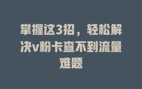 掌握这3招，轻松解决v粉卡查不到流量难题