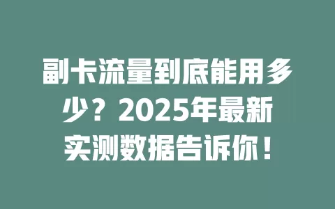 副卡流量到底能用多少？2025年最新实测数据告诉你！