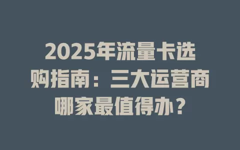 2025年流量卡选购指南：三大运营商哪家最值得办？