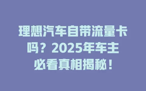 理想汽车自带流量卡吗？2025年车主必看真相揭秘！