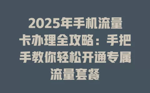 2025年手机流量卡办理全攻略：手把手教你轻松开通专属流量套餐
