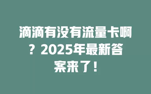 滴滴有没有流量卡啊？2025年最新答案来了！