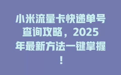 小米流量卡快递单号查询攻略，2025年最新方法一键掌握！