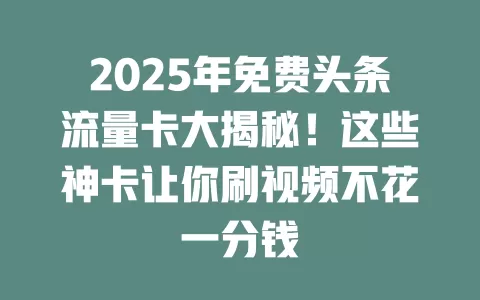 2025年免费头条流量卡大揭秘！这些神卡让你刷视频不花一分钱
