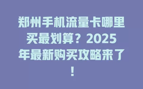 郑州手机流量卡哪里买最划算？2025年最新购买攻略来了！