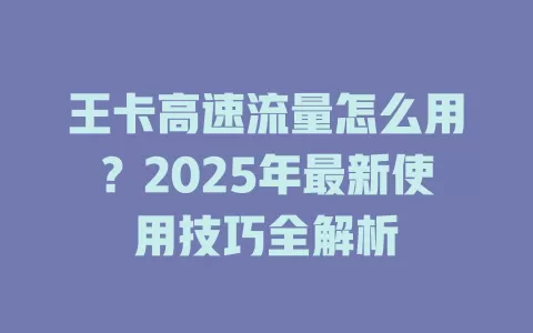 王卡高速流量怎么用？2025年最新使用技巧全解析