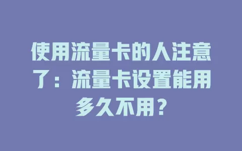 使用流量卡的人注意了:流量卡设置能用多久不用?