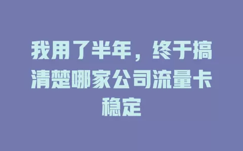 我用了半年，终于搞清楚哪家公司流量卡稳定