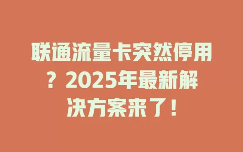 联通流量卡突然停用？2025年最新解决方案来了！