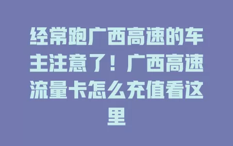 经常跑广西高速的车主注意了!广西高速流量卡怎么充值看这里