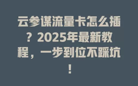 云参谋流量卡怎么插？2025年最新教程，一步到位不踩坑！