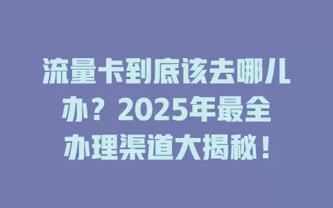 流量卡到底该去哪儿办？2025年最全办理渠道大揭秘！