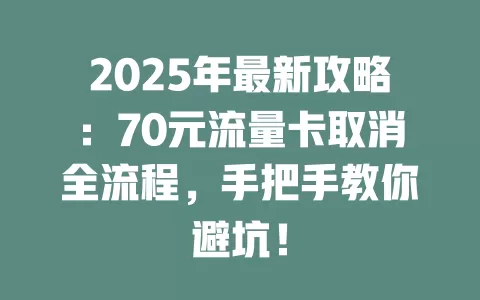 2025年最新攻略：70元流量卡取消全流程，手把手教你避坑！