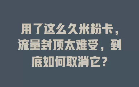 用了这么久米粉卡，流量封顶太难受，到底如何取消它？
