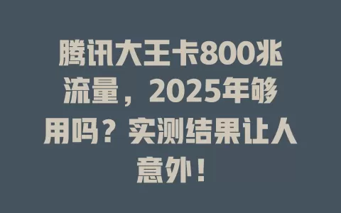 腾讯大王卡800兆流量，2025年够用吗？实测结果让人意外！