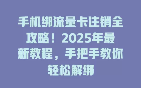 手机绑流量卡注销全攻略！2025年最新教程，手把手教你轻松解绑