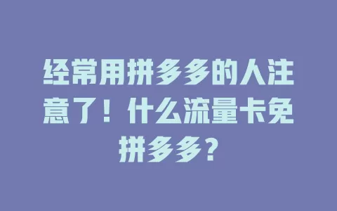经常用拼多多的人注意了！什么流量卡免拼多多？