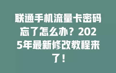 联通手机流量卡密码忘了怎么办？2025年最新修改教程来了！
