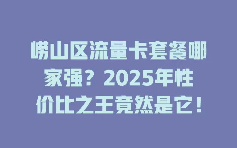 崂山区流量卡套餐哪家强？2025年性价比之王竟然是它！