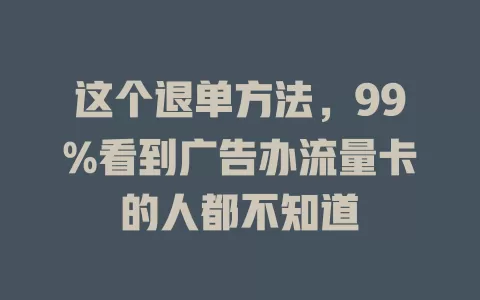 这个退单方法，99%看到广告办流量卡的人都不知道