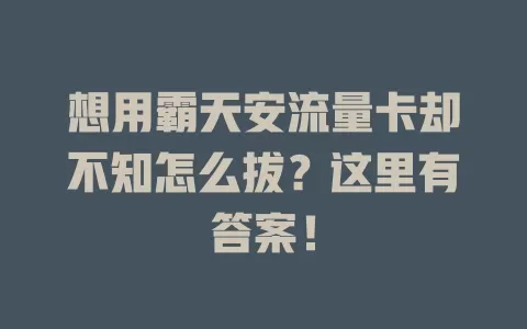 想用霸天安流量卡却不知怎么拔？这里有答案！