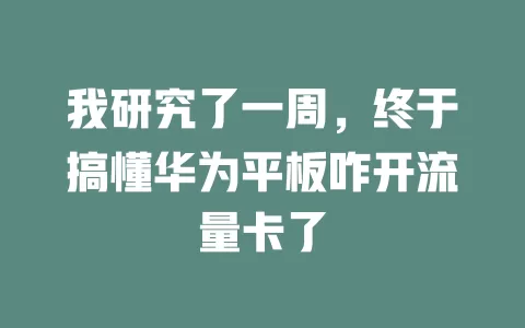 我研究了一周，终于搞懂华为平板咋开流量卡了