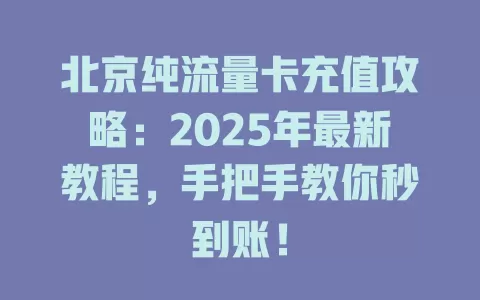 北京纯流量卡充值攻略：2025年最新教程，手把手教你秒到账！