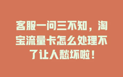 客服一问三不知，淘宝流量卡怎么处理不了让人愁坏啦！