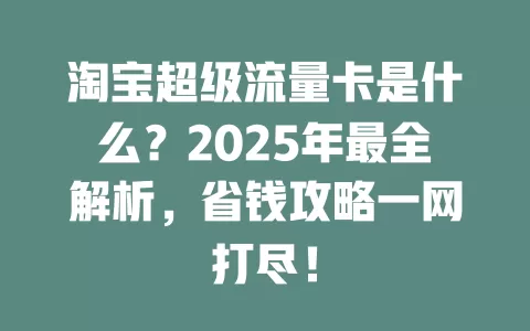 淘宝超级流量卡是什么？2025年最全解析，省钱攻略一网打尽！