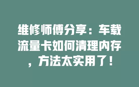 维修师傅分享：车载流量卡如何清理内存，方法太实用了！