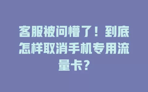 客服被问懵了！到底怎样取消手机专用流量卡？