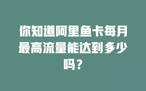 你知道阿里鱼卡每月最高流量能达到多少吗？