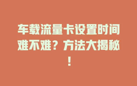 车载流量卡设置时间难不难？方法大揭秘！